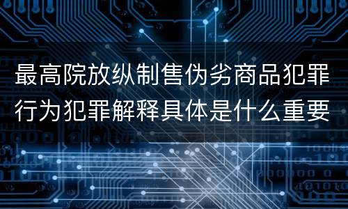 最高院放纵制售伪劣商品犯罪行为犯罪解释具体是什么重要内容