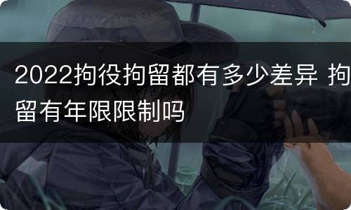 2022拘役拘留都有多少差异 拘留有年限限制吗