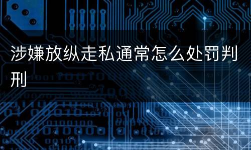 涉嫌放纵走私通常怎么处罚判刑