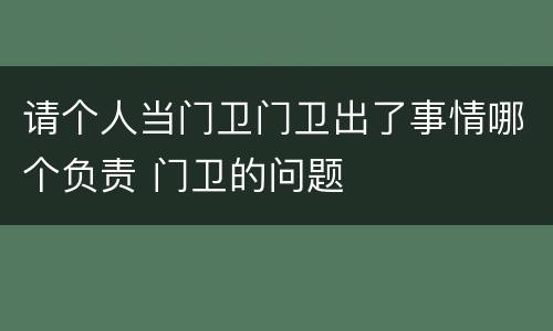 请个人当门卫门卫出了事情哪个负责 门卫的问题