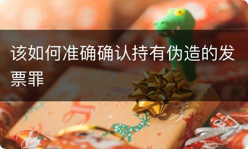 该如何准确确认持有伪造的发票罪