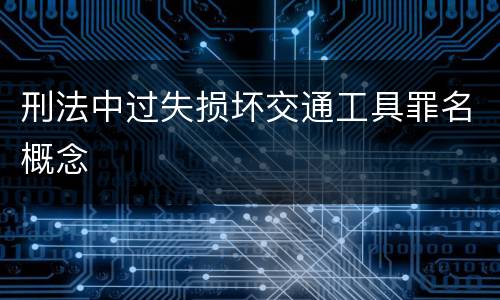 刑法中过失损坏交通工具罪名概念
