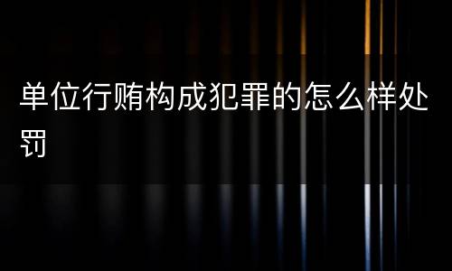单位行贿构成犯罪的怎么样处罚