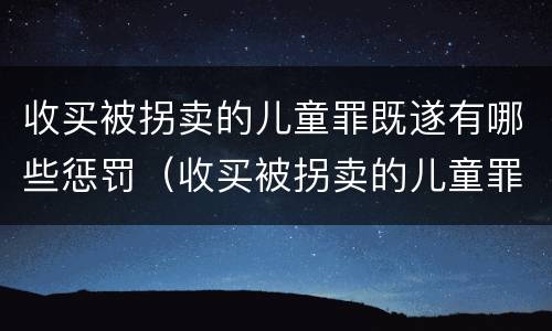收买被拐卖的儿童罪既遂有哪些惩罚（收买被拐卖的儿童罪不诉案例）