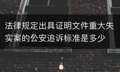 法律规定出具证明文件重大失实案的公安追诉标准是多少