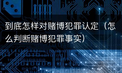 到底怎样对赌博犯罪认定（怎么判断赌博犯罪事实）