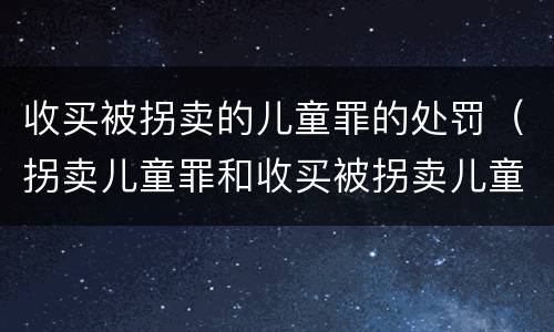 收买被拐卖的儿童罪的处罚（拐卖儿童罪和收买被拐卖儿童罪）