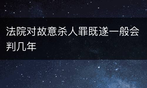 法院对故意杀人罪既遂一般会判几年
