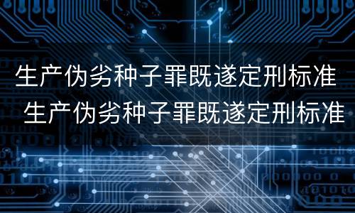 生产伪劣种子罪既遂定刑标准 生产伪劣种子罪既遂定刑标准是多少