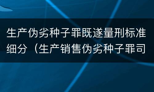 生产伪劣种子罪既遂量刑标准细分（生产销售伪劣种子罪司法解释）