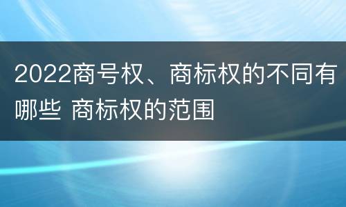 2022商号权、商标权的不同有哪些 商标权的范围