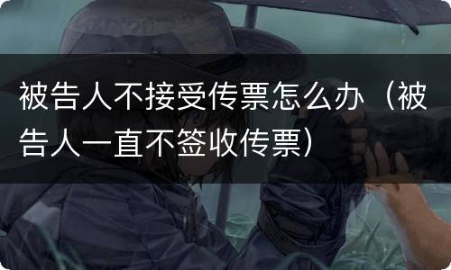 被告人不接受传票怎么办（被告人一直不签收传票）