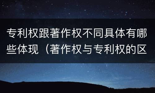 专利权跟著作权不同具体有哪些体现（著作权与专利权的区别有哪些）