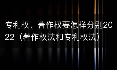 专利权、著作权要怎样分别2022（著作权法和专利权法）