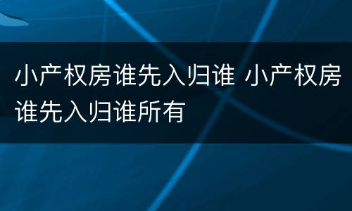 小产权房谁先入归谁 小产权房谁先入归谁所有