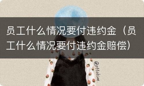 员工什么情况要付违约金（员工什么情况要付违约金赔偿）