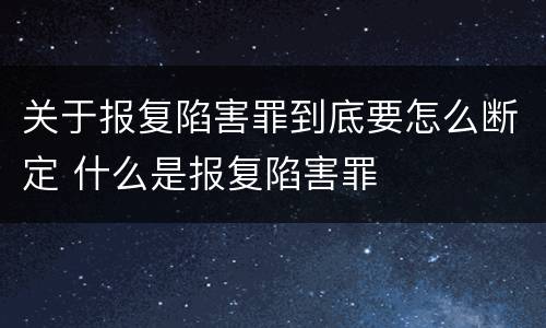 关于报复陷害罪到底要怎么断定 什么是报复陷害罪