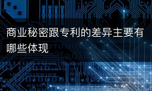 商业秘密跟专利的差异主要有哪些体现