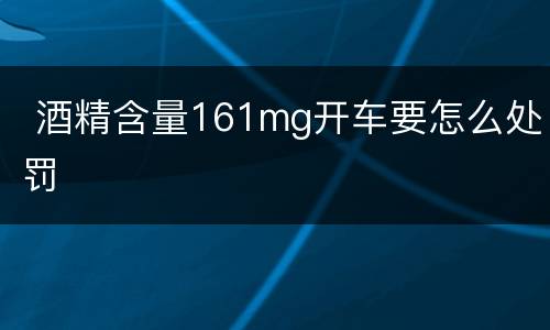  酒精含量161mg开车要怎么处罚
