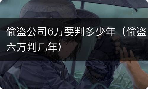 偷盗公司6万要判多少年(偷盗六万判几年)