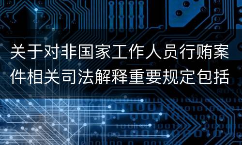 关于对非国家工作人员行贿案件相关司法解释重要规定包括什么