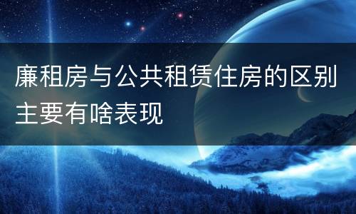 廉租房与公共租赁住房的区别主要有啥表现