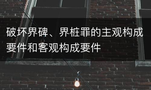 破坏界碑、界桩罪的主观构成要件和客观构成要件