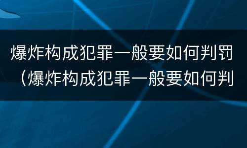 爆炸构成犯罪一般要如何判罚（爆炸构成犯罪一般要如何判罚呢）