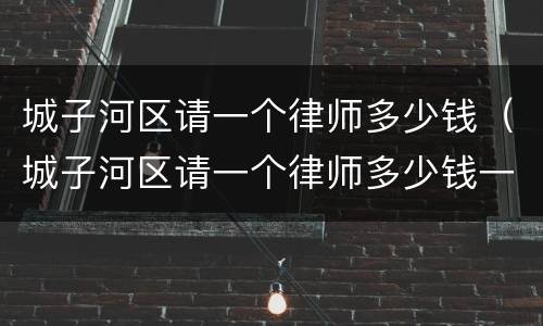 城子河区请一个律师多少钱（城子河区请一个律师多少钱一个月）