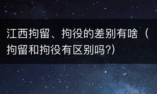 江西拘留、拘役的差别有啥（拘留和拘役有区别吗?）