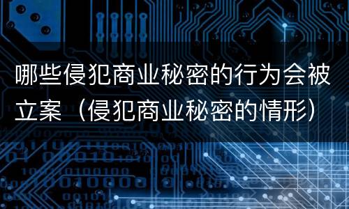 哪些侵犯商业秘密的行为会被立案（侵犯商业秘密的情形）