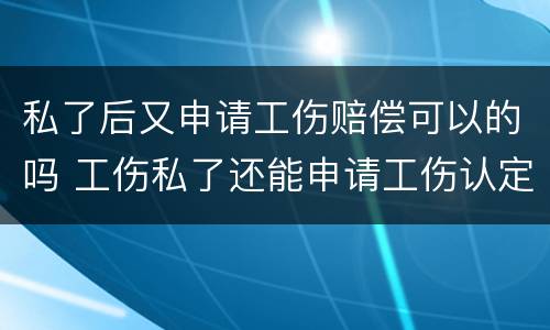 私了后又申请工伤赔偿可以的吗 工伤私了还能申请工伤认定吗