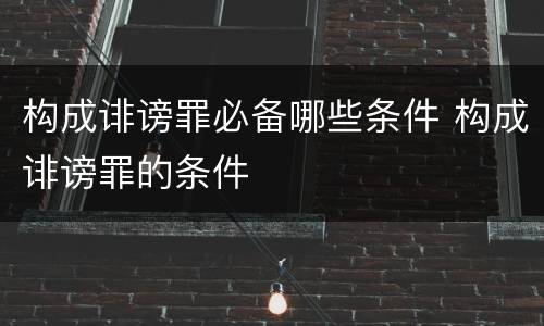 构成诽谤罪必备哪些条件 构成诽谤罪的条件