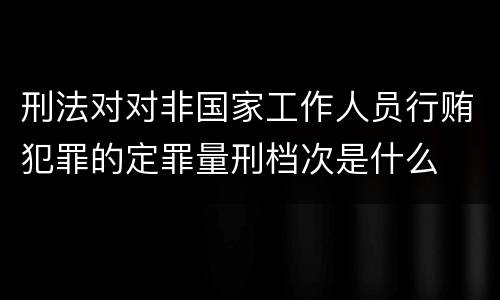刑法对对非国家工作人员行贿犯罪的定罪量刑档次是什么