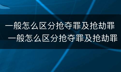 一般怎么区分抢夺罪及抢劫罪 一般怎么区分抢夺罪及抢劫罪行为