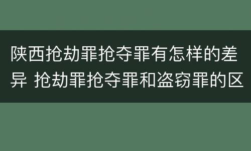 陕西抢劫罪抢夺罪有怎样的差异 抢劫罪抢夺罪和盗窃罪的区别
