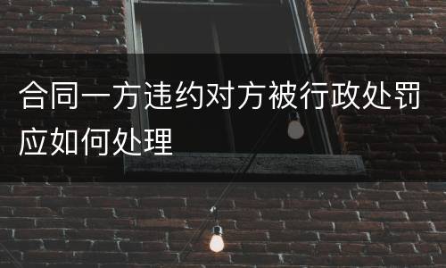 合同一方违约对方被行政处罚应如何处理