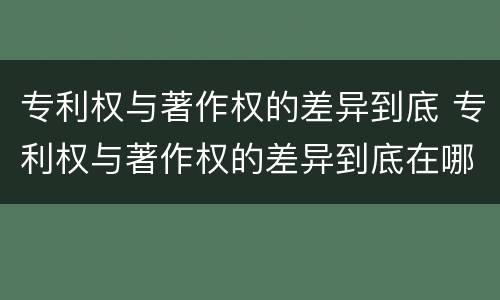 专利权与著作权的差异到底 专利权与著作权的差异到底在哪