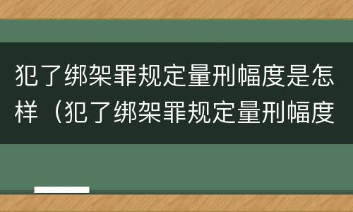 犯了绑架罪规定量刑幅度是怎样（犯了绑架罪规定量刑幅度是怎样的）