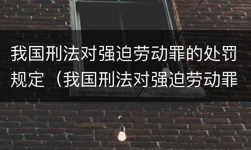 我国刑法对强迫劳动罪的处罚规定（我国刑法对强迫劳动罪的处罚规定是）