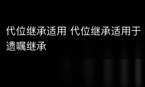 代位继承适用 代位继承适用于遗嘱继承