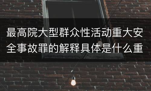 最高院大型群众性活动重大安全事故罪的解释具体是什么重要规定