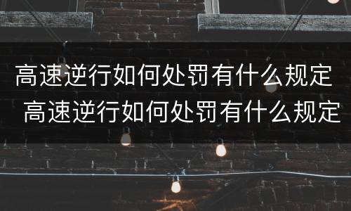 高速逆行如何处罚有什么规定 高速逆行如何处罚有什么规定呢