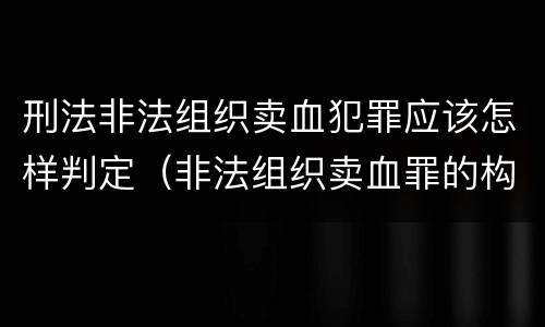 刑法非法组织卖血犯罪应该怎样判定（非法组织卖血罪的构成要件）