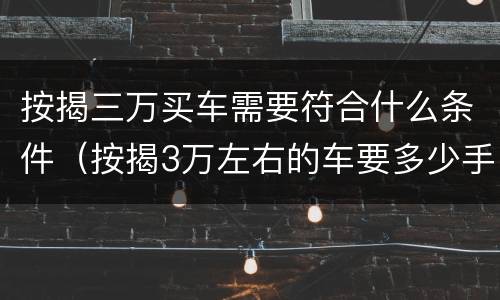 按揭三万买车需要符合什么条件（按揭3万左右的车要多少手续费）