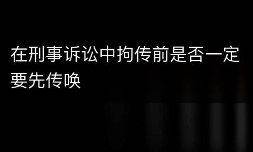 在刑事诉讼中拘传前是否一定要先传唤