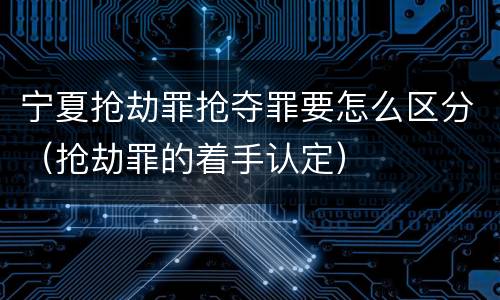 宁夏抢劫罪抢夺罪要怎么区分（抢劫罪的着手认定）