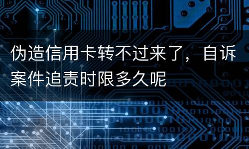 伪造信用卡转不过来了，自诉案件追责时限多久呢