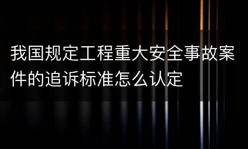 我国规定工程重大安全事故案件的追诉标准怎么认定