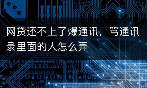 网贷还不上了爆通讯，骂通讯录里面的人怎么弄